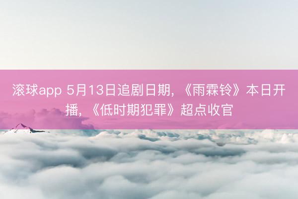 滚球app 5月13日追剧日期， 《雨霖铃》本日开播， 《低时期犯罪》超点收官