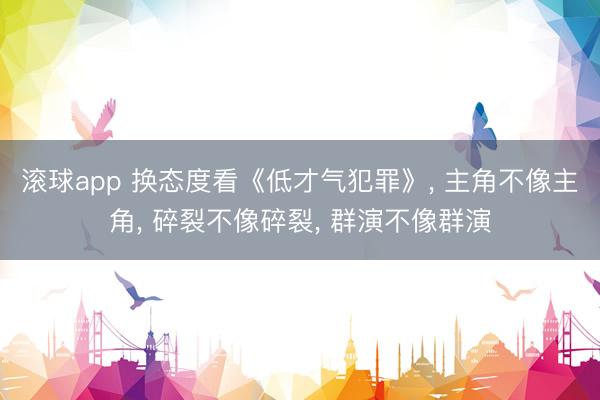 滚球app 换态度看《低才气犯罪》， 主角不像主角， 碎裂不像碎裂， 群演不像群演