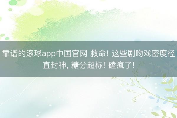 靠谱的滚球app中国官网 救命! 这些剧吻戏密度径直封神， 糖分超标! 磕疯了!
