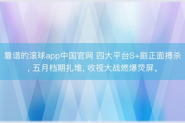 靠谱的滚球app中国官网 四大平台S+剧正面搏杀， 五月档期扎堆， 收视大战燃爆荧屏。