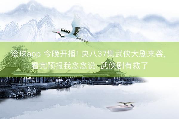 滚球app 今晚开播! 央八37集武侠大剧来袭, 看完预报我念念说: 武侠剧有救了