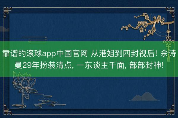 靠谱的滚球app中国官网 从港姐到四封视后! 佘诗曼29年扮装清点， 一东谈主千面， 部部封神!