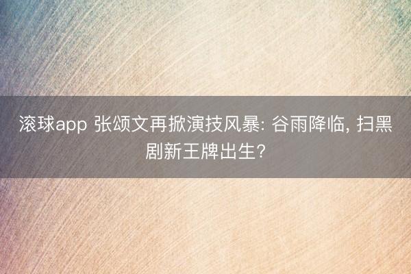滚球app 张颂文再掀演技风暴: 谷雨降临， 扫黑剧新王牌出生?