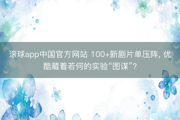 滚球app中国官方网站 100+新剧片单压阵， 优酷藏着若何的实验“图谋”?