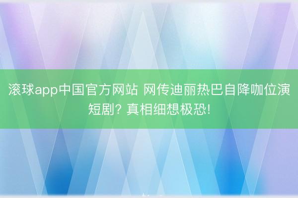 滚球app中国官方网站 网传迪丽热巴自降咖位演短剧? 真相细想极恐!