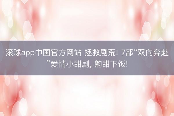 滚球app中国官方网站 拯救剧荒! 7部“双向奔赴”爱情小甜剧， 齁甜下饭!