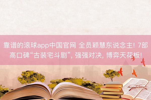 靠谱的滚球app中国官网 全员颖慧东说念主! 7部高口碑“古装宅斗剧”， 强强对决， 博弈天花板!