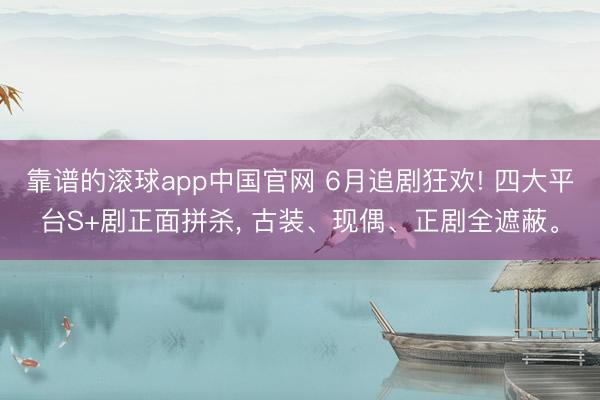 靠谱的滚球app中国官网 6月追剧狂欢! 四大平台S+剧正面拼杀， 古装、现偶、正剧全遮蔽。