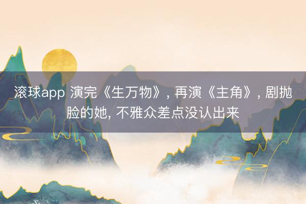 滚球app 演完《生万物》， 再演《主角》， 剧抛脸的她， 不雅众差点没认出来