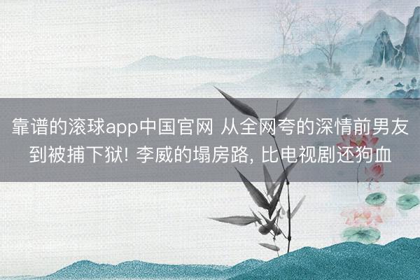 靠谱的滚球app中国官网 从全网夸的深情前男友到被捕下狱! 李威的塌房路， 比电视剧还狗血