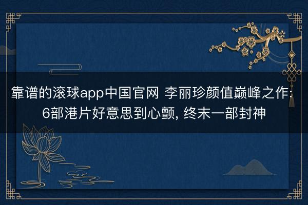 靠谱的滚球app中国官网 李丽珍颜值巅峰之作: 6部港片好意思到心颤, 终末一部封神