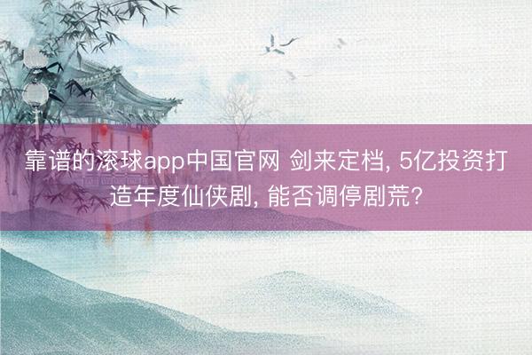 靠谱的滚球app中国官网 剑来定档， 5亿投资打造年度仙侠剧， 能否调停剧荒?