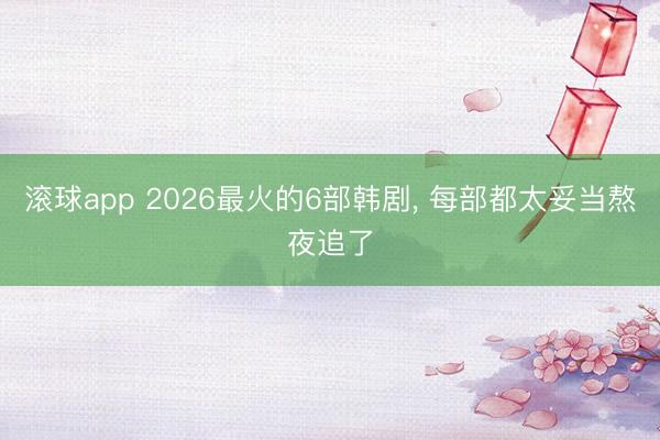 滚球app 2026最火的6部韩剧， 每部都太妥当熬夜追了
