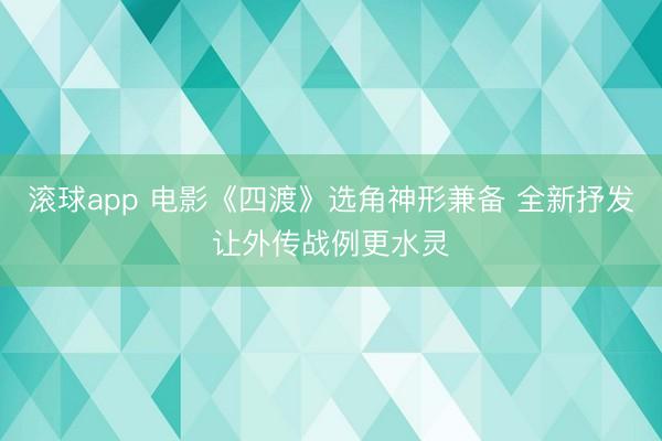 滚球app 电影《四渡》选角神形兼备 全新抒发让外传战例更水灵