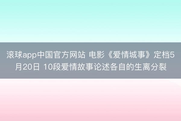 滚球app中国官方网站 电影《爱情城事》定档5月20日 10段爱情故事论述各自的生离分裂