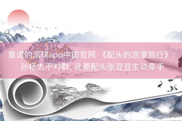 靠谱的滚球app中国官网 《配头的浪漫旅行》: 孙杨太不对群, 还要配头张豆豆主动牵手