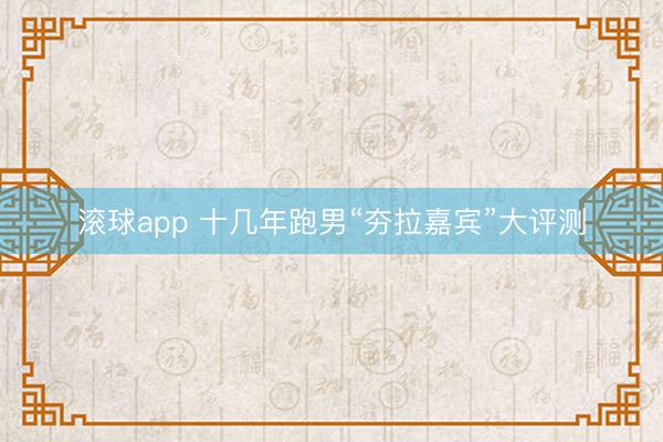 滚球app 十几年跑男“夯拉嘉宾”大评测