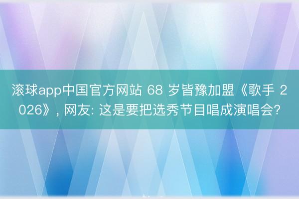 滚球app中国官方网站 68 岁皆豫加盟《歌手 2026》， 网友: 这是要把选秀节目唱成演唱会?