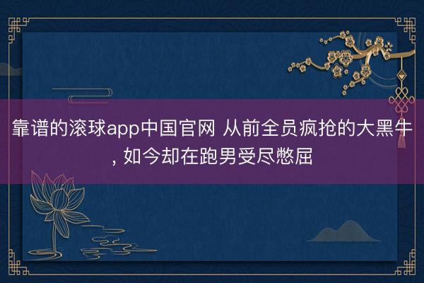 靠谱的滚球app中国官网 从前全员疯抢的大黑牛， 如今却在跑男受尽憋屈
