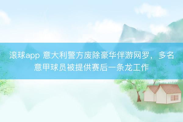 滚球app 意大利警方废除豪华伴游网罗，多名意甲球员被提供赛后一条龙工作