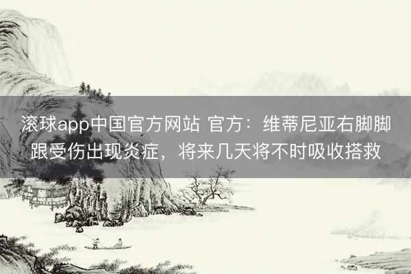 滚球app中国官方网站 官方：维蒂尼亚右脚脚跟受伤出现炎症，将来几天将不时吸收搭救