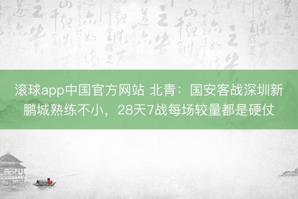 滚球app中国官方网站 北青：国安客战深圳新鹏城熟练不小，28天7战每场较量都是硬仗