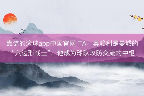 靠谱的滚球app中国官网 TA：奥赖利是曼城的 “六边形战士”，他成为球队攻防交流的中枢