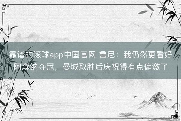 靠谱的滚球app中国官网 鲁尼：我仍然更看好阿森纳夺冠，曼城取胜后庆祝得有点偏激了