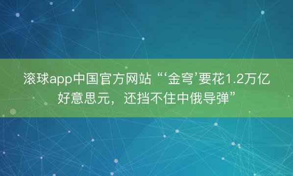 滚球app中国官方网站 “‘金穹’要花1.2万亿好意思元,还挡不住中俄导弹”