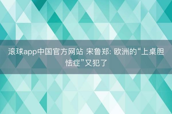 滚球app中国官方网站 宋鲁郑: 欧洲的“上桌胆怯症”又犯了