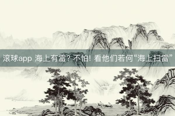 滚球app 海上有雷? 不怕! 看他们若何“海上扫雷”