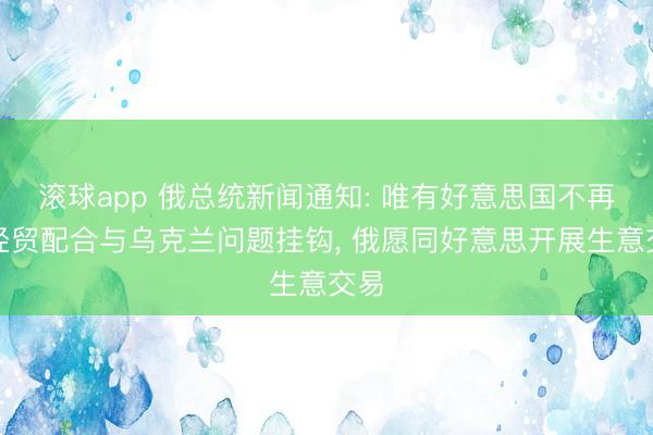 滚球app 俄总统新闻通知: 唯有好意思国不再把经贸配合与乌克兰问题挂钩, 俄愿同好意思开展生意交易