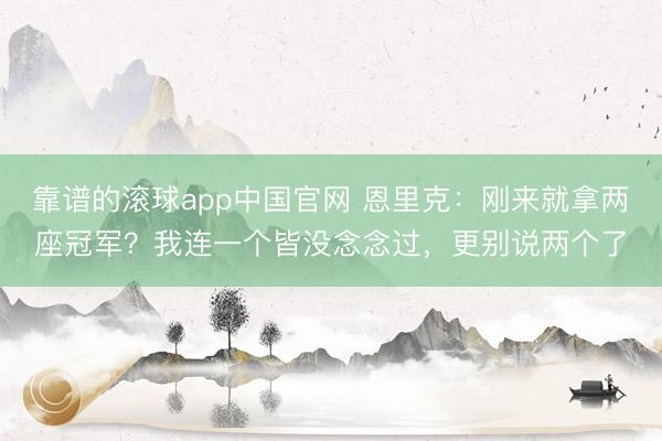 靠谱的滚球app中国官网 恩里克：刚来就拿两座冠军？我连一个皆没念念过，更别说两个了