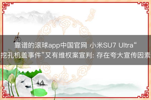 靠谱的滚球app中国官网 小米SU7 Ultra“挖孔机盖事件”又有维权案宣判: 存在夸大宣传因素
