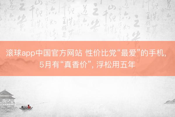 滚球app中国官方网站 性价比党“最爱”的手机， 5月有“真香价”， 浮松用五年