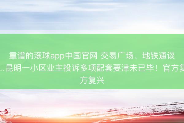 靠谱的滚球app中国官网 交易广场、地铁通谈……昆明一小区业主投诉多项配套要津未已毕！官方复兴