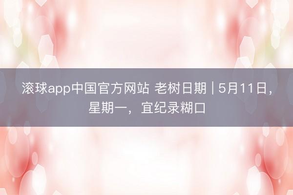 滚球app中国官方网站 老树日期 | 5月11日，星期一，宜纪录糊口
