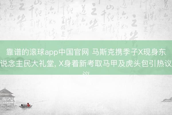 靠谱的滚球app中国官网 马斯克携季子X现身东说念主民大礼堂， X身着新考取马甲及虎头包引热议