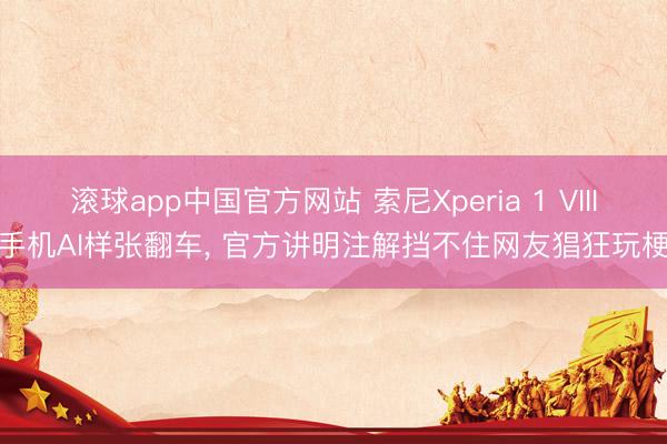 滚球app中国官方网站 索尼Xperia 1 VIII手机AI样张翻车， 官方讲明注解挡不住网友猖狂玩梗