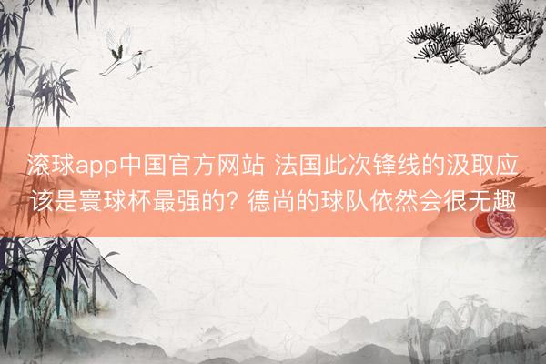 滚球app中国官方网站 法国此次锋线的汲取应该是寰球杯最强的? 德尚的球队依然会很无趣