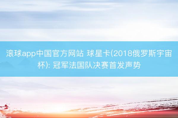 滚球app中国官方网站 球星卡(2018俄罗斯宇宙杯): 冠军法国队决赛首发声势