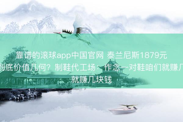 靠谱的滚球app中国官网 泰兰尼斯1879元童鞋到底价值几何?制鞋代工场:作念一对鞋咱们就赚几块钱