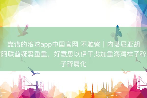 靠谱的滚球app中国官网 不雅察｜内塔尼亚胡秘访阿联酋疑窦重重，好意思以伊干戈加重海湾样子碎屑化