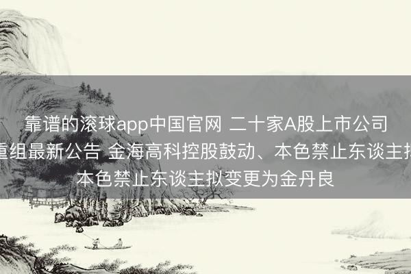 靠谱的滚球app中国官网 二十家A股上市公司本周裸露并购重组最新公告 金海高科控股鼓动、本色禁止东谈主拟变更为金丹良
