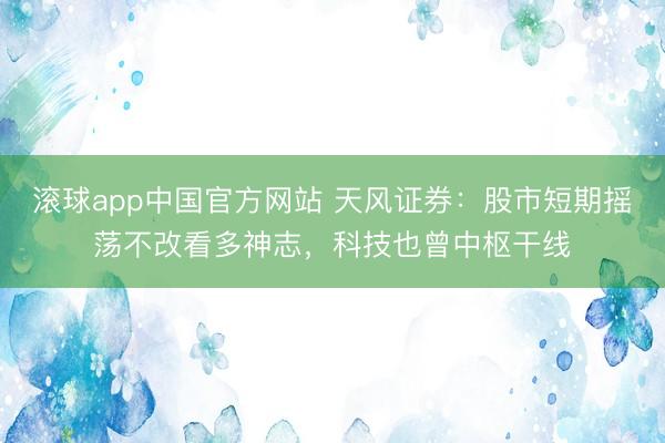 滚球app中国官方网站 天风证券：股市短期摇荡不改看多神志，科技也曾中枢干线