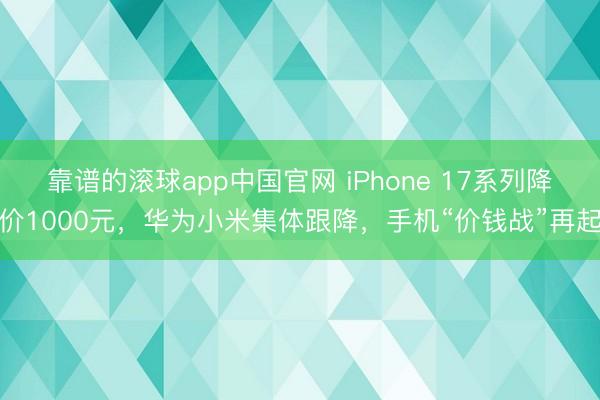 靠谱的滚球app中国官网 iPhone 17系列降价1000元,华为小米集体跟降,手机“价钱战”再起