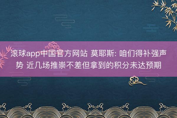 滚球app中国官方网站 莫耶斯: 咱们得补强声势 近几场推崇
