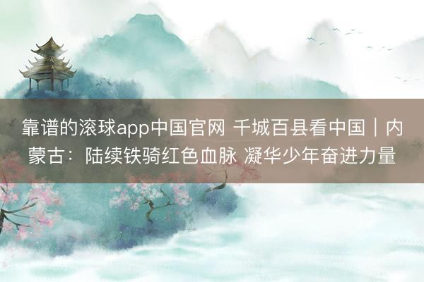 靠谱的滚球app中国官网 千城百县看中国｜内蒙古：陆续铁骑红色血脉 凝华少年奋进力量