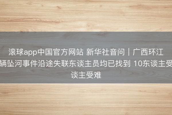 滚球app中国官方网站 新华社音问｜广西环江车辆坠河事件沿途失联东谈主员均已找到 10东谈主受难