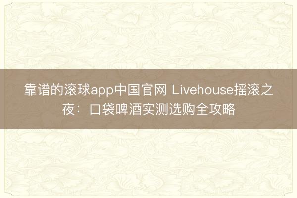 靠谱的滚球app中国官网 Livehouse摇滚之夜：口袋啤酒实测选购全攻略